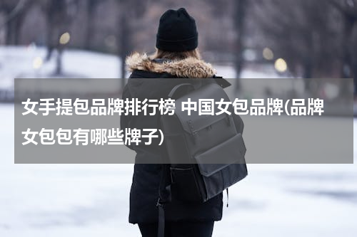 女手提包品牌排行榜 中国女包品牌(品牌女包包有哪些牌子)