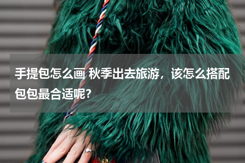 手提包怎么画 秋季出去旅游，该怎么搭配包包最合适呢？