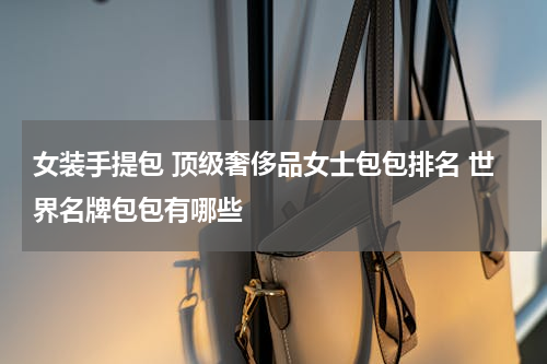 女装手提包 顶级奢侈品女士包包排名 世界名牌包包有哪些