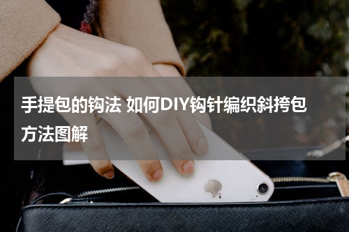 手提包的钩法 如何DIY钩针编织斜挎包方法图解