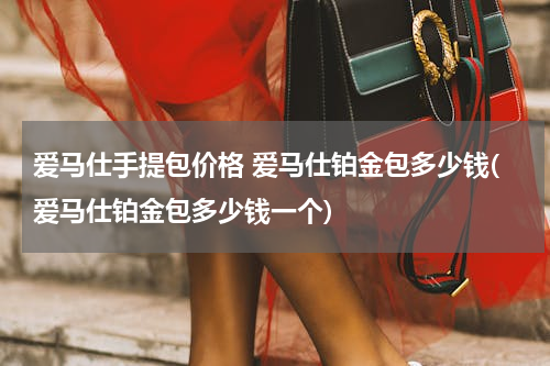 爱马仕手提包价格 爱马仕铂金包多少钱(爱马仕铂金包多少钱一个)