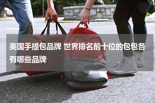 美国手提包品牌 世界排名前十位的包包各有哪些品牌