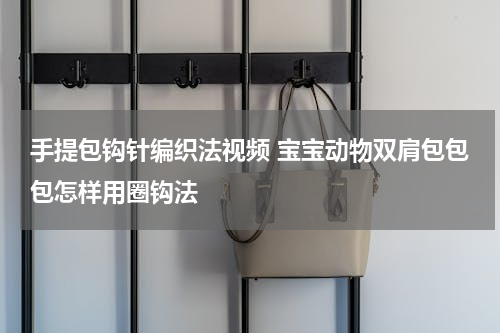 手提包钩针编织法视频 宝宝动物双肩包包包怎样用圈钩法