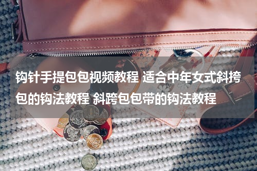 钩针手提包包视频教程 适合中年女式斜挎包的钩法教程 斜跨包包带的钩法教程