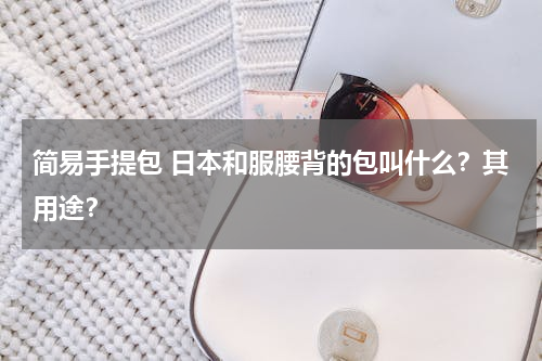 简易手提包 日本和服腰背的包叫什么？其用途？
