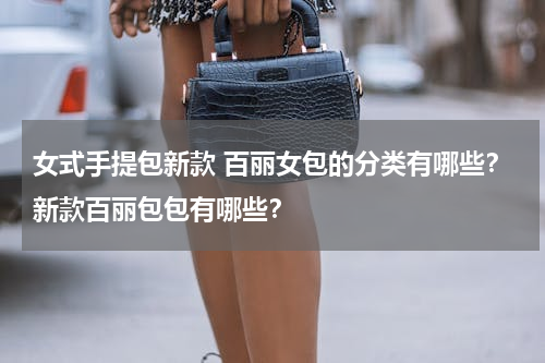 女式手提包新款 百丽女包的分类有哪些？新款百丽包包有哪些？