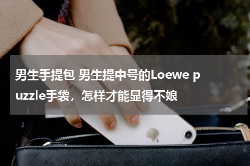 男生手提包 男生提中号的Loewe puzzle手袋，怎样才能显得不娘