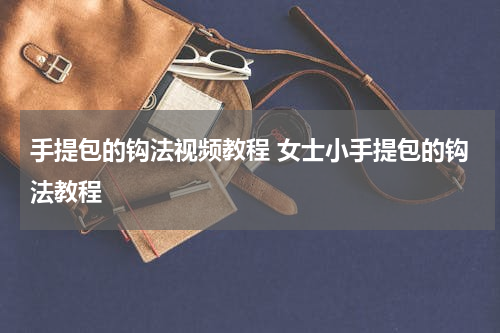 手提包的钩法视频教程 女士小手提包的钩法教程