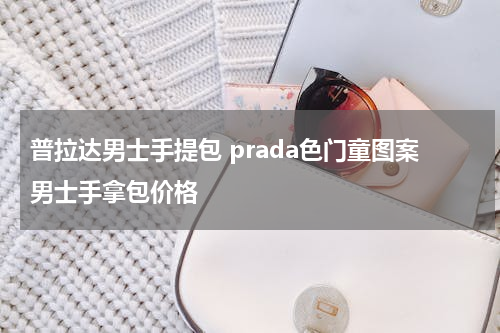 普拉达男士手提包 prada色门童图案男士手拿包价格