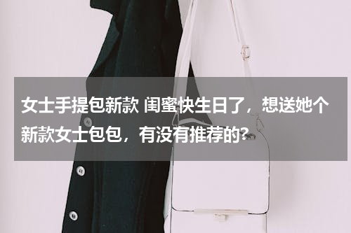 女士手提包新款 闺蜜快生日了，想送她个新款女士包包，有没有推荐的?