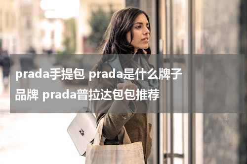 prada手提包 prada是什么牌子品牌 prada普拉达包包推荐