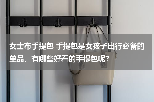 女士布手提包 手提包是女孩子出行必备的单品，有哪些好看的手提包呢？