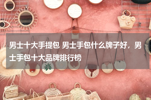 男士十大手提包 男士手包什么牌子好，男士手包十大品牌排行榜