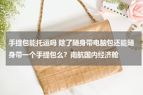 手提包能托运吗 除了随身带电脑包还能随身带一个手提包么？南航国内经济舱