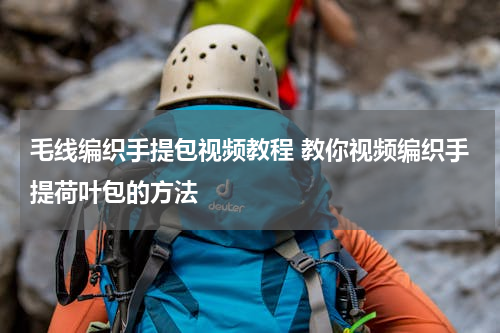毛线编织手提包视频教程 教你视频编织手提荷叶包的方法