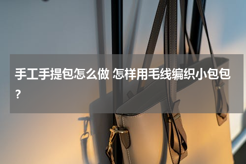 手工手提包怎么做 怎样用毛线编织小包包？