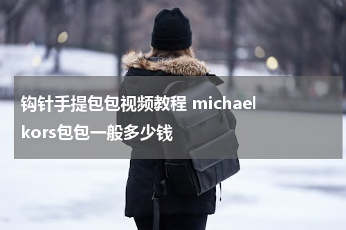 钩针手提包包视频教程 michael kors包包一般多少钱