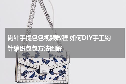 钩针手提包包视频教程 如何DIY手工钩针编织包包方法图解