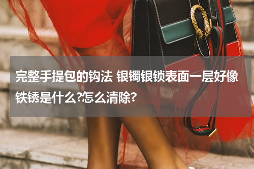 完整手提包的钩法 银镯银锁表面一层好像铁锈是什么?怎么清除?