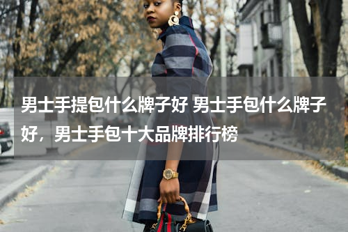 男士手提包什么牌子好 男士手包什么牌子好，男士手包十大品牌排行榜