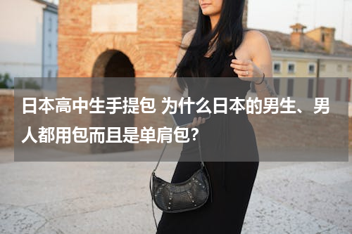 日本高中生手提包 为什么日本的男生、男人都用包而且是单肩包？