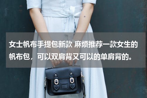 女士帆布手提包新款 麻烦推荐一款女生的帆布包，可以双肩背又可以的单肩背的。