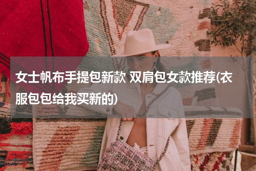 女士帆布手提包新款 双肩包女款推荐(衣服包包给我买新的)
