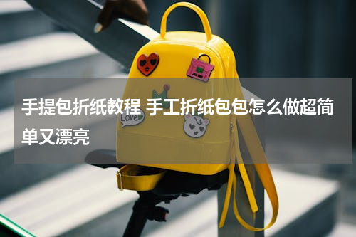 手提包折纸教程 手工折纸包包怎么做超简单又漂亮