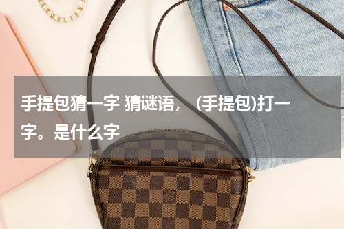 手提包猜一字 猜谜语， (手提包)打一字。是什么字
