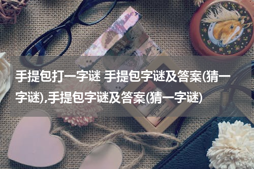 手提包打一字谜 手提包字谜及答案(猜一字谜),手提包字谜及答案(猜一字谜)