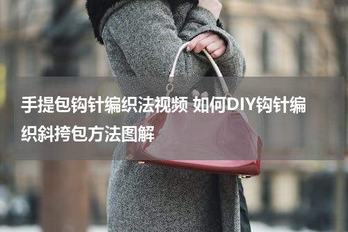 手提包钩针编织法视频 如何DIY钩针编织斜挎包方法图解