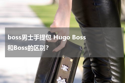 boss男士手提包 Hugo Boss和Boss的区别？