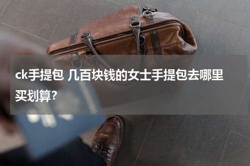 ck手提包 几百块钱的女士手提包去哪里买划算？