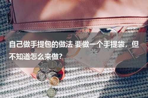自己做手提包的做法 要做一个手提袋，但不知道怎么来做？