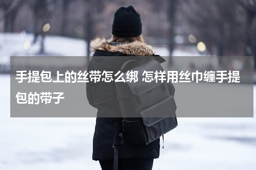 手提包上的丝带怎么绑 怎样用丝巾缠手提包的带子