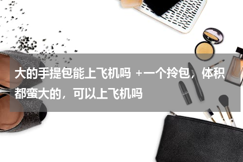 大的手提包能上飞机吗 +一个拎包，体积都蛮大的，可以上飞机吗