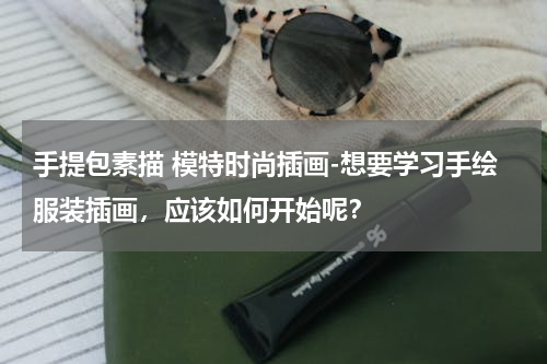 手提包素描 模特时尚插画-想要学习手绘服装插画，应该如何开始呢？