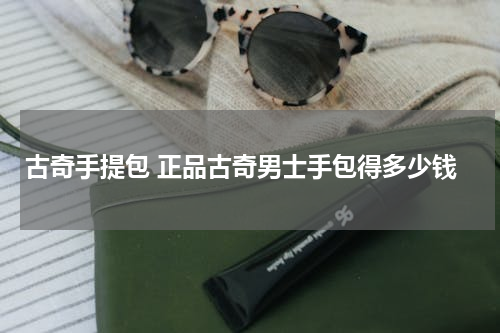 古奇手提包 正品古奇男士手包得多少钱