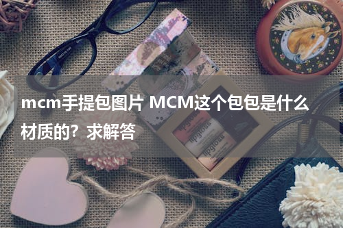 mcm手提包图片 MCM这个包包是什么材质的？求解答