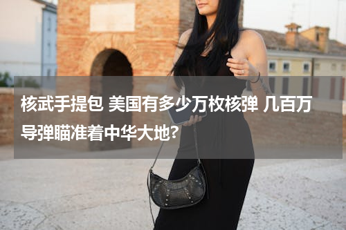 核武手提包 美国有多少万枚核弹 几百万导弹瞄准着中华大地?