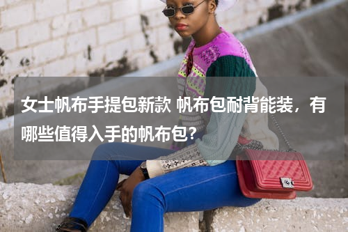 女士帆布手提包新款 帆布包耐背能装，有哪些值得入手的帆布包？