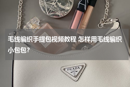 毛线编织手提包视频教程 怎样用毛线编织小包包？