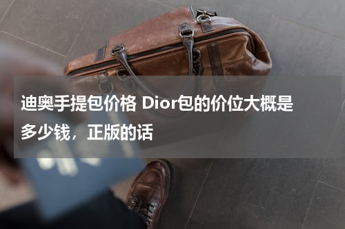 迪奥手提包价格 Dior包的价位大概是多少钱，正版的话