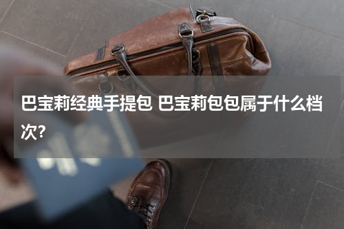 巴宝莉经典手提包 巴宝莉包包属于什么档次？
