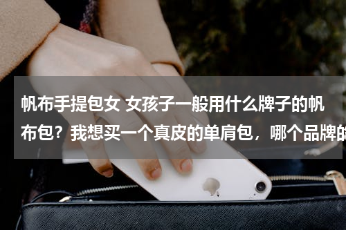 帆布手提包女 女孩子一般用什么牌子的帆布包？我想买一个真皮的单肩包，哪个品牌的比较好一些？