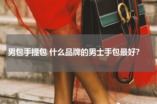 男包手提包 什么品牌的男士手包最好？