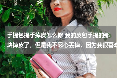 手提包提手掉皮怎么修 我的皮包手提的那块掉皮了，但是我不忍心丢掉，因为我很喜欢这个包，有什么方法可以补救的吗？谢谢了。