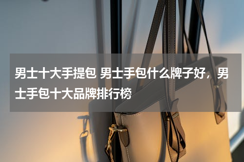 男士十大手提包 男士手包什么牌子好，男士手包十大品牌排行榜