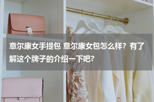 意尔康女手提包 意尔康女包怎么样？有了解这个牌子的介绍一下吧?