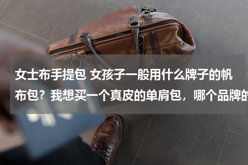 女士布手提包 女孩子一般用什么牌子的帆布包？我想买一个真皮的单肩包，哪个品牌的比较好一些？